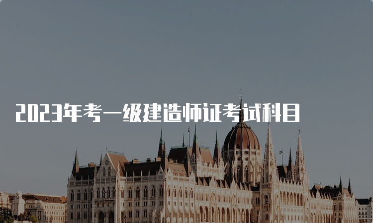 2023年考一级建造师证考试科目