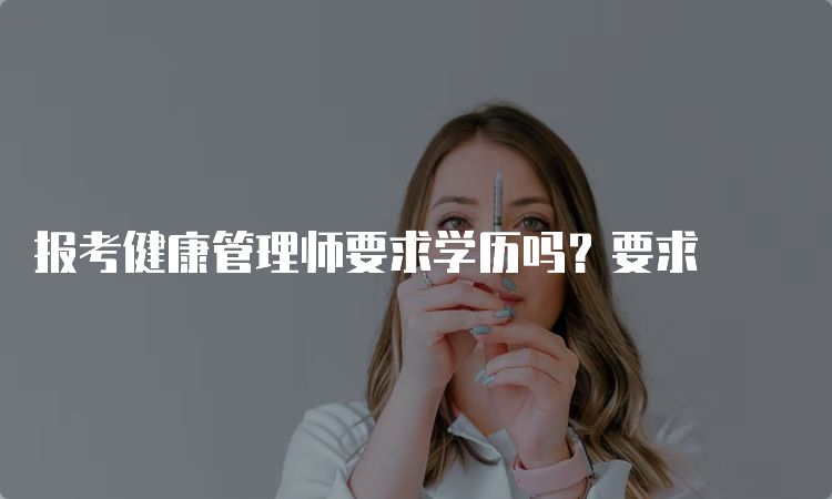 报考健康管理师要求学历吗？要求