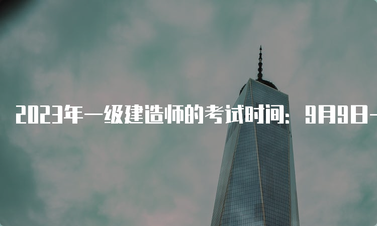 2023年一级建造师的考试时间：9月9日-10日