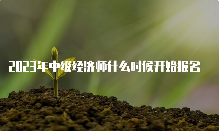 2023年中级经济师什么时候开始报名