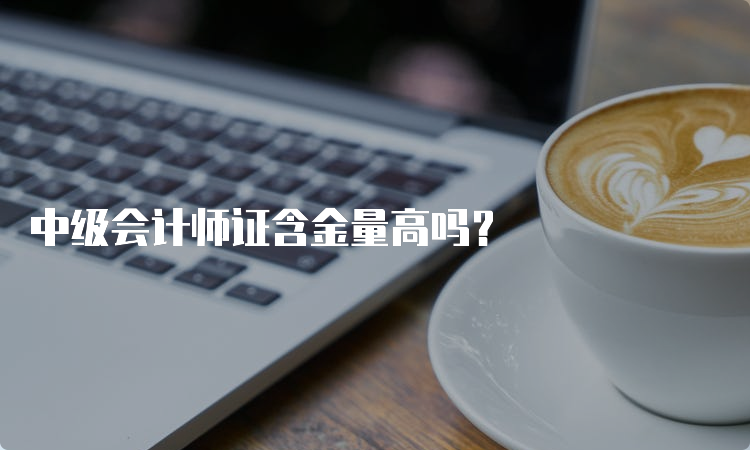 中级会计师证含金量高吗？