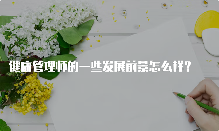 健康管理师的一些发展前景怎么样？