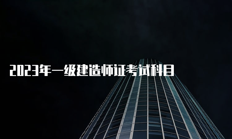 2023年一级建造师证考试科目