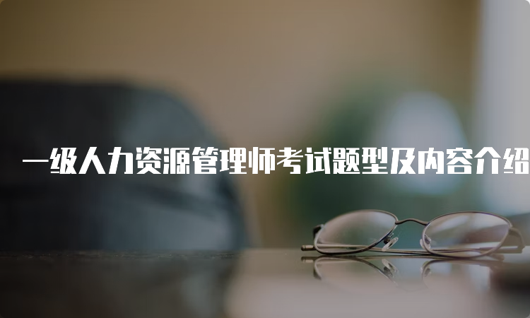 一级人力资源管理师考试题型及内容介绍