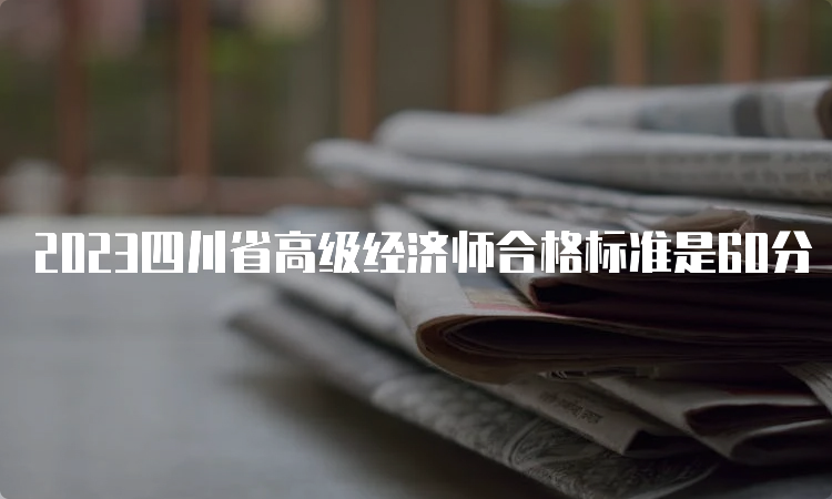 2023四川省高级经济师合格标准是60分