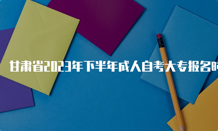 甘肃省2023年下半年成人自考大专报名时间及入口