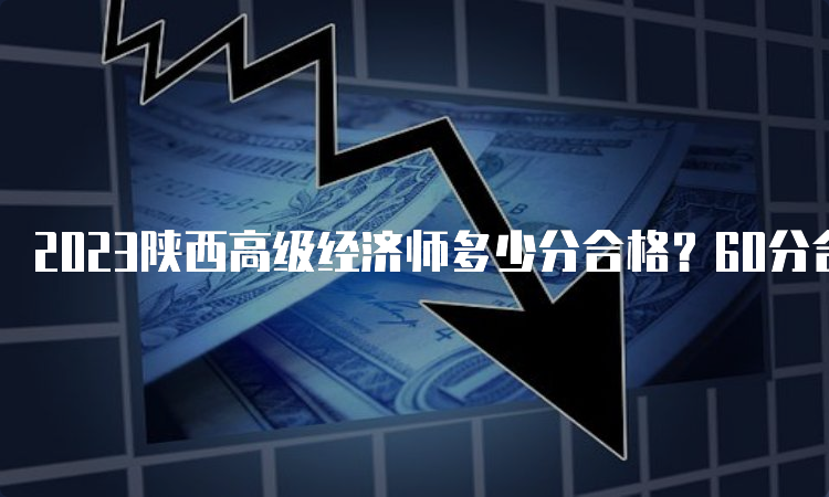 2023陕西高级经济师多少分合格？60分合格