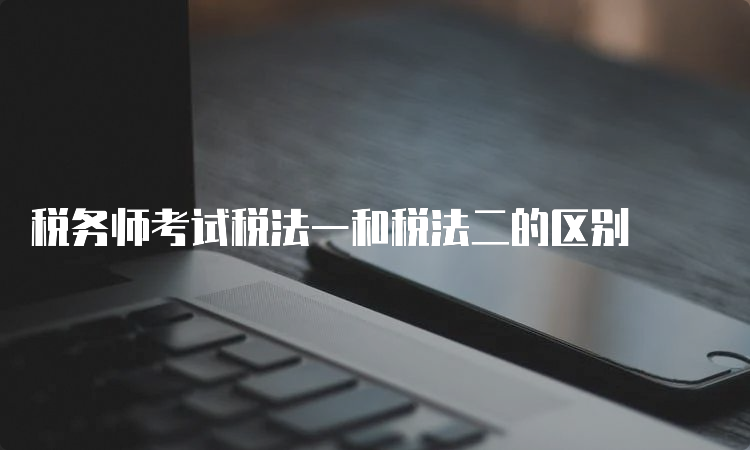 税务师考试税法一和税法二的区别