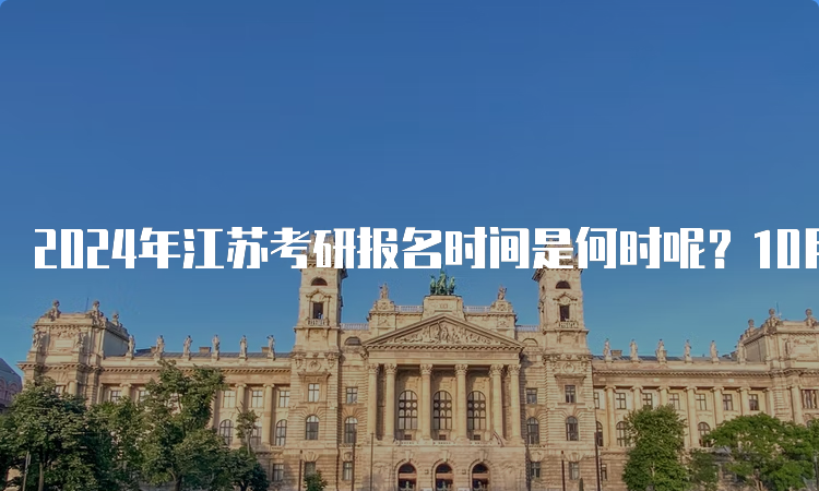 2024年江苏考研报名时间是何时呢？10月5日至25日