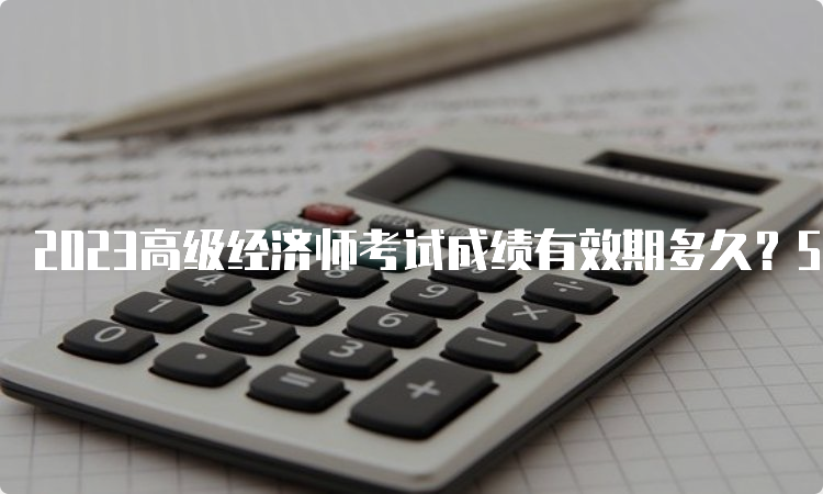 2023高级经济师考试成绩有效期多久？5年内