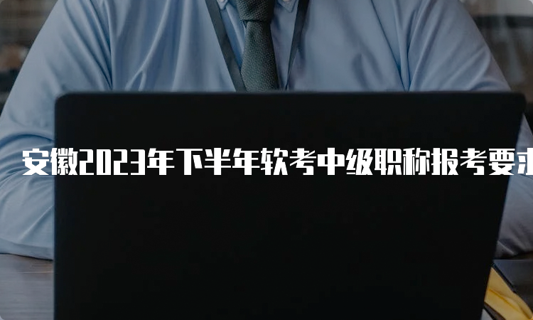 安徽2023年下半年软考中级职称报考要求