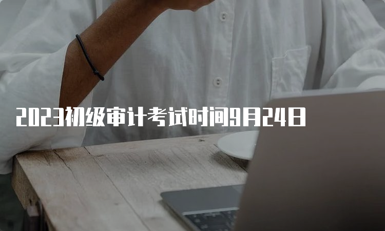 2023初级审计考试时间9月24日