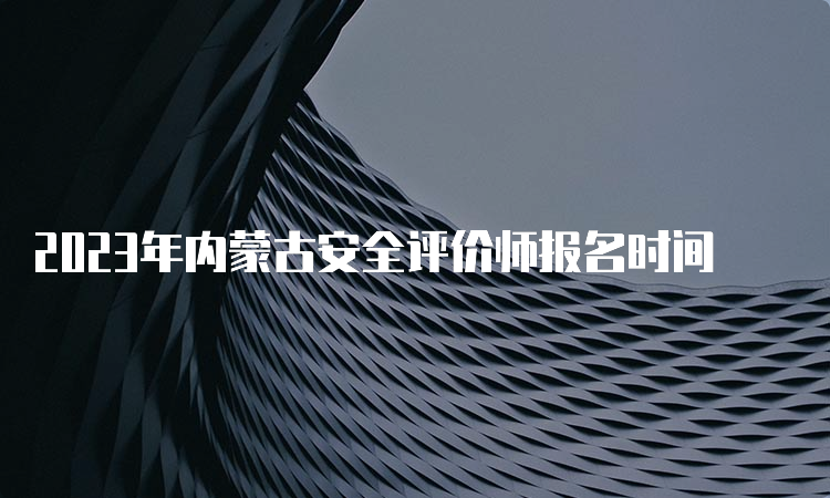 2023年内蒙古安全评价师报名时间