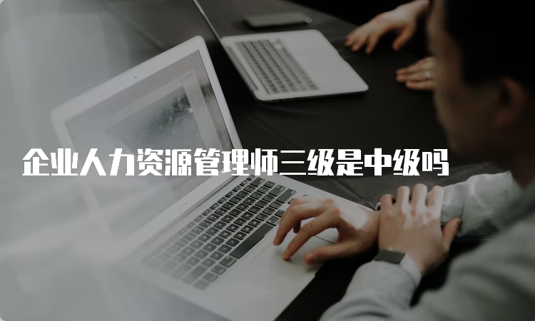 企业人力资源管理师三级是中级吗