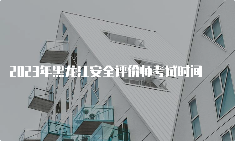 2023年黑龙江安全评价师考试时间