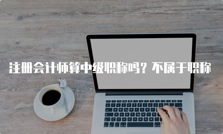 注册会计师算中级职称吗？不属于职称