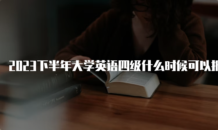 2023下半年大学英语四级什么时候可以报名？