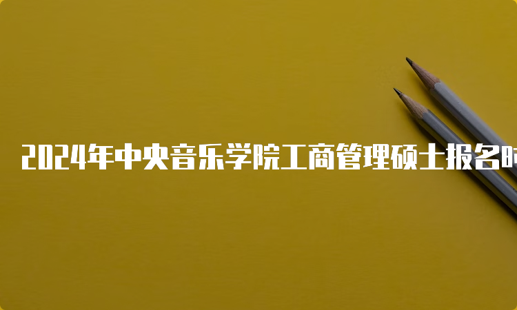 2024年中央音乐学院工商管理硕士报名时间