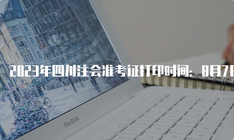 2023年四川注会准考证打印时间：8月7日-8月22日