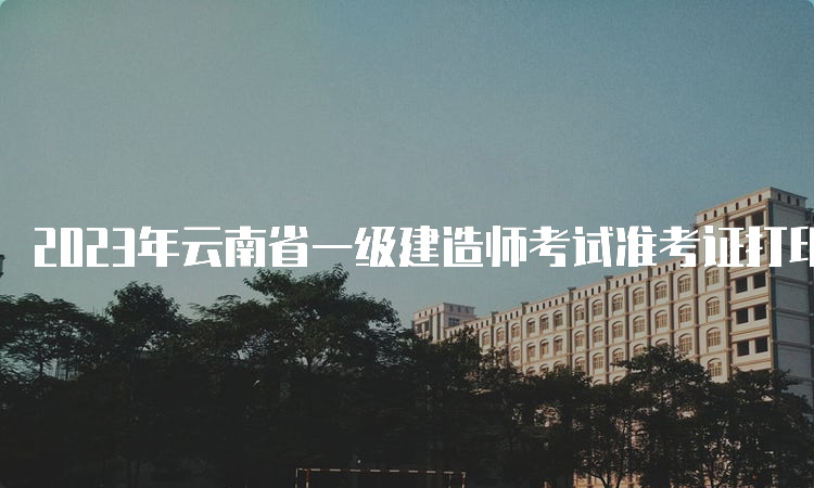 2023年云南省一级建造师考试准考证打印时间为9月4日起