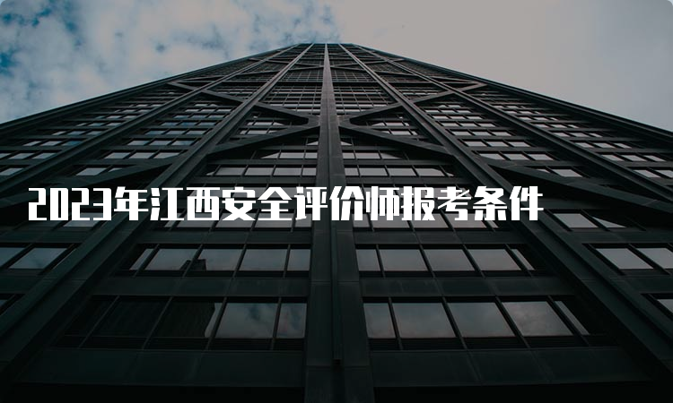 2023年江西安全评价师报考条件