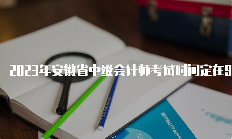 2023年安徽省中级会计师考试时间定在9月9日至11日