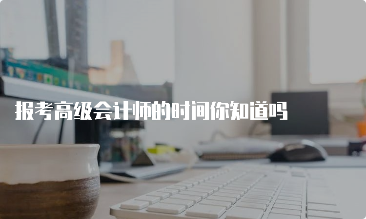 报考高级会计师的时间你知道吗