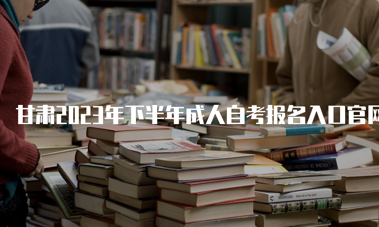 甘肃2023年下半年成人自考报名入口官网网址与时间