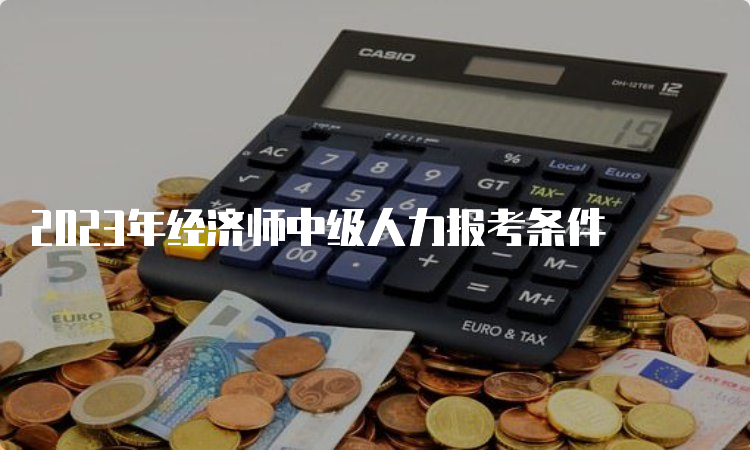 2023年经济师中级人力报考条件