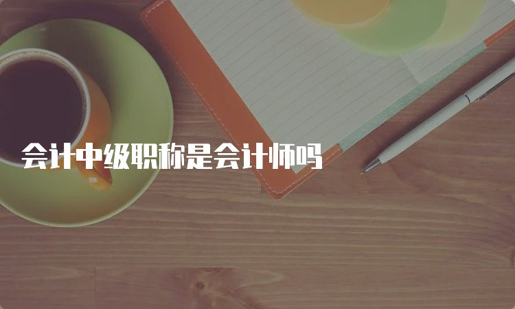 会计中级职称是会计师吗