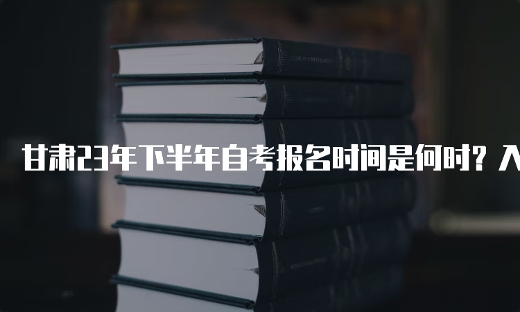 甘肃23年下半年自考报名时间是何时？入口在何处？