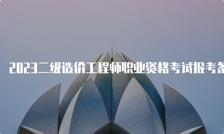 2023二级造价工程师职业资格考试报考条件