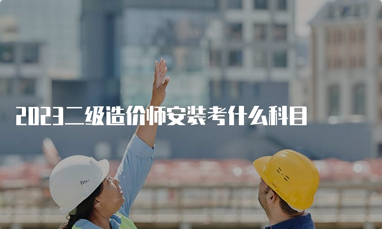 2023二级造价师安装考什么科目