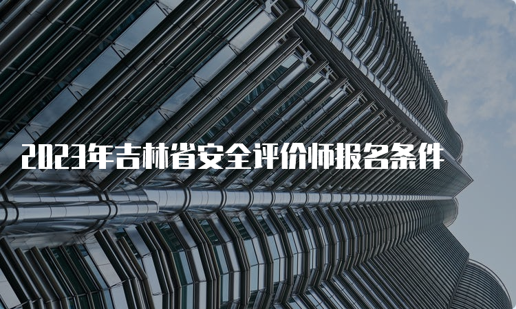 2023年吉林省安全评价师报名条件