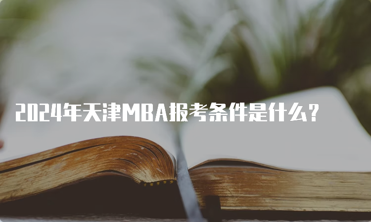 2024年天津MBA报考条件是什么？