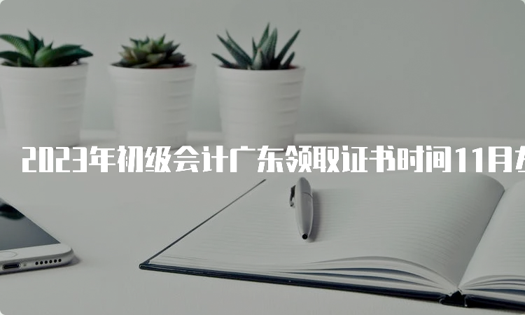 2023年初级会计广东领取证书时间11月左右开始