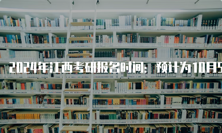 2024年江西考研报名时间：预计为10月5日至10月25日