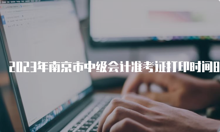 2023年南京市中级会计准考证打印时间8月31日至9月11日