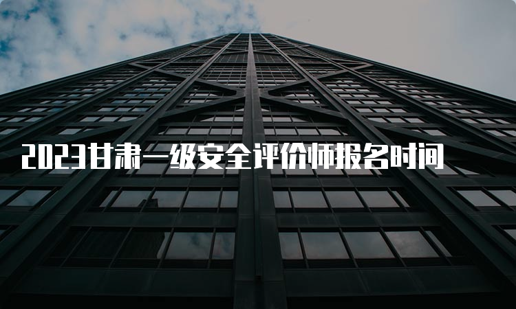 2023甘肃一级安全评价师报名时间