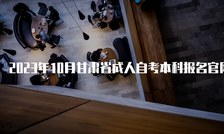 2023年10月甘肃省成人自考本科报名官网入口在何处