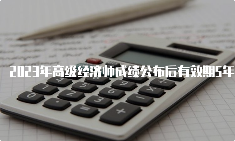 2023年高级经济师成绩公布后有效期5年