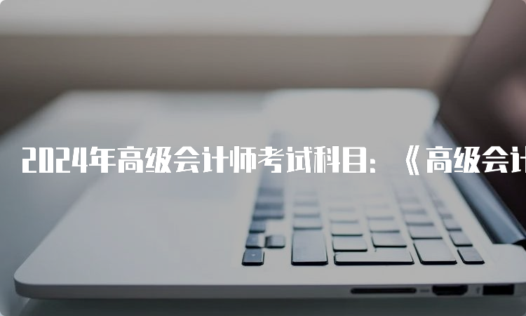 2024年高级会计师考试科目：《高级会计实务》