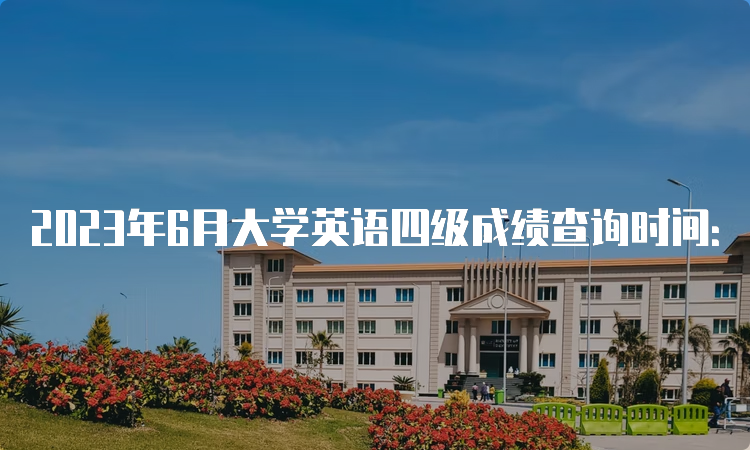 2023年6月大学英语四级成绩查询时间：预计在8月中下旬