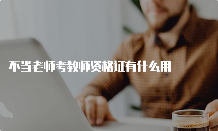 不当老师考教师资格证有什么用