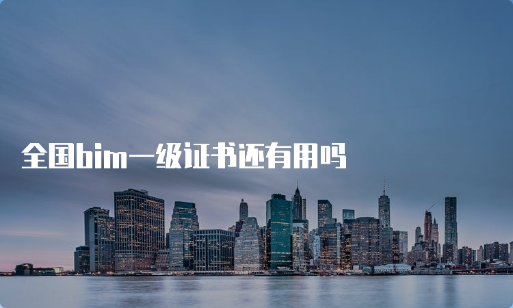 全国bim一级证书还有用吗