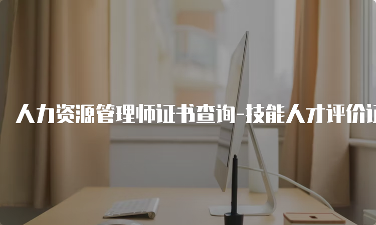 人力资源管理师证书查询-技能人才评价证书官网