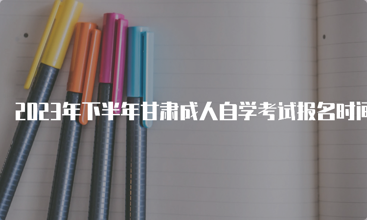 2023年下半年甘肃成人自学考试报名时间是何时呢？9月3日开始