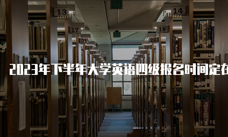 2023年下半年大学英语四级报名时间定在什么时候？