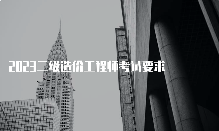 2023二级造价工程师考试要求