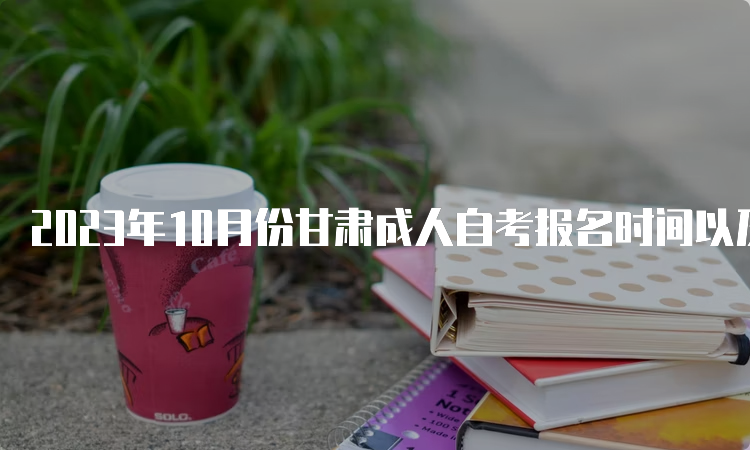 2023年10月份甘肃成人自考报名时间以及入口